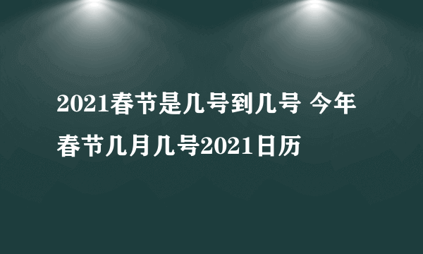 2021春节是几号到几号 今年春节几月几号2021日历