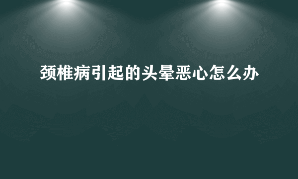 颈椎病引起的头晕恶心怎么办