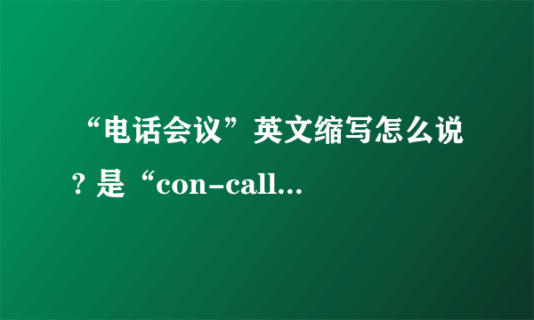 “电话会议”英文缩写怎么说? 是“con-call.”么？