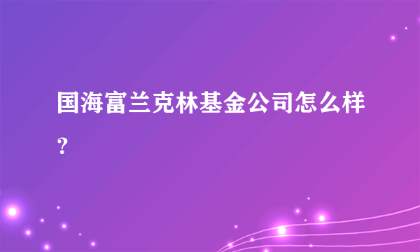 国海富兰克林基金公司怎么样？