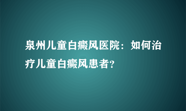 泉州儿童白癜风医院：如何治疗儿童白癜风患者？