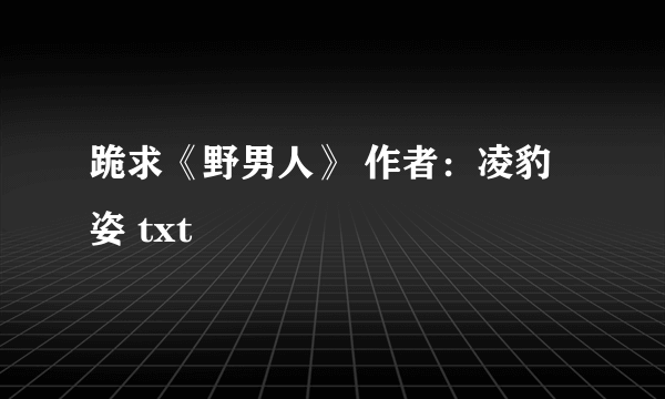 跪求《野男人》 作者：凌豹姿 txt