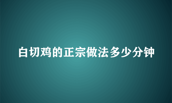 白切鸡的正宗做法多少分钟