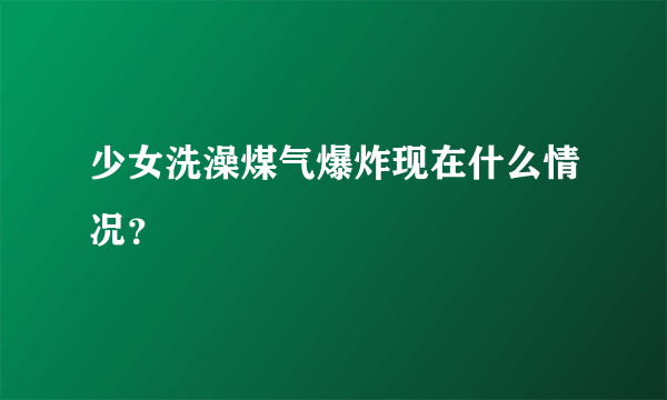 少女洗澡煤气爆炸现在什么情况？