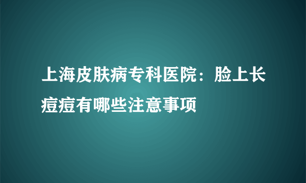 上海皮肤病专科医院：脸上长痘痘有哪些注意事项