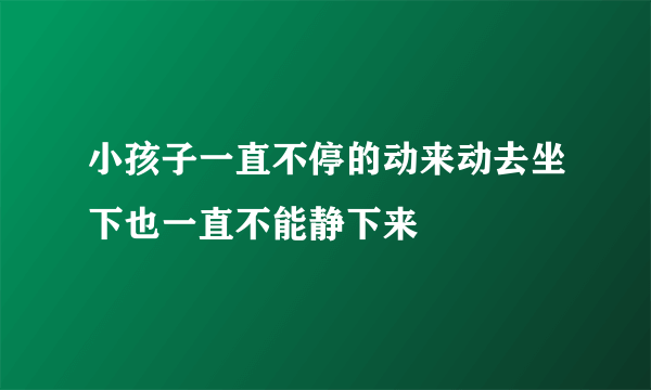 小孩子一直不停的动来动去坐下也一直不能静下来