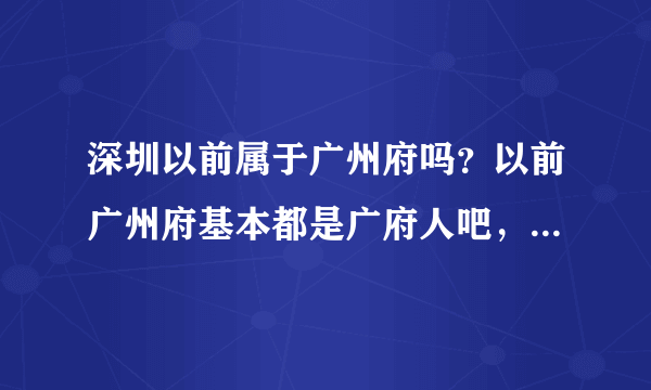 深圳以前属于广州府吗？以前广州府基本都是广府人吧，深圳宝安和市区是广府区域吗？