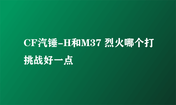 CF汽锤-H和M37 烈火哪个打挑战好一点