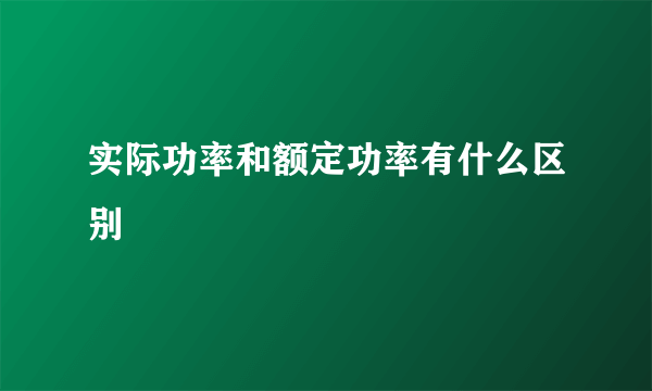 实际功率和额定功率有什么区别