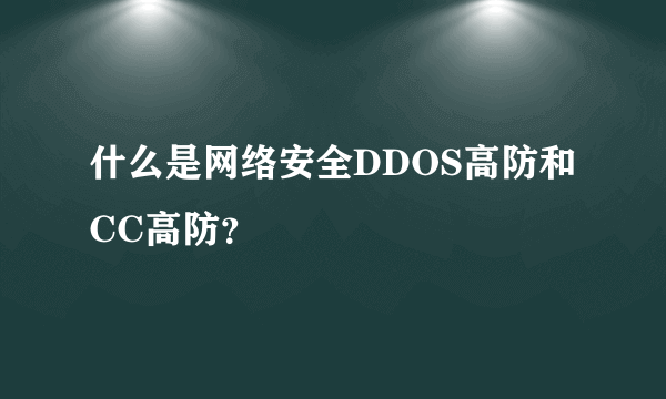 什么是网络安全DDOS高防和CC高防？