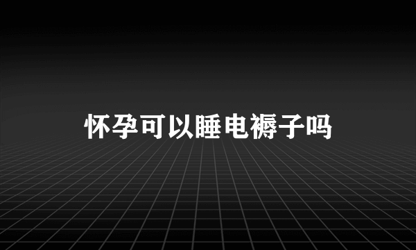 怀孕可以睡电褥子吗