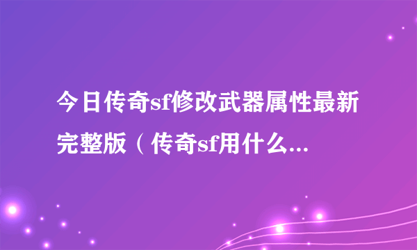 今日传奇sf修改武器属性最新完整版（传奇sf用什么外挂好）