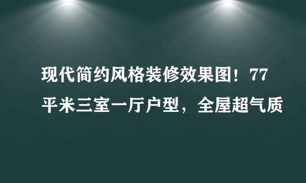 现代简约风格装修效果图！77平米三室一厅户型，全屋超气质