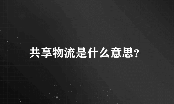 共享物流是什么意思？