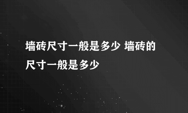 墙砖尺寸一般是多少 墙砖的尺寸一般是多少