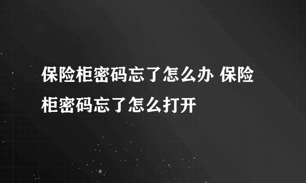 保险柜密码忘了怎么办 保险柜密码忘了怎么打开