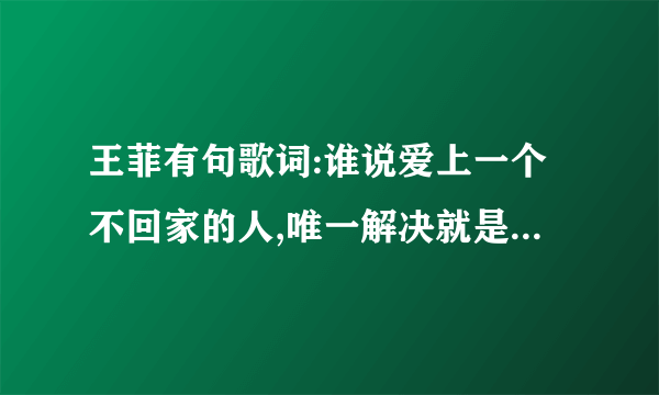 王菲有句歌词:谁说爱上一个不回家的人,唯一解决就是无至尽 的等