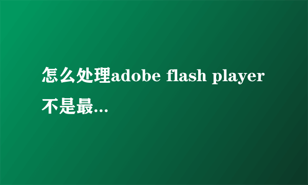 怎么处理adobe flash player不是最新版本的问题?