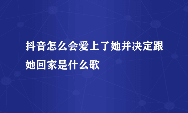 抖音怎么会爱上了她并决定跟她回家是什么歌