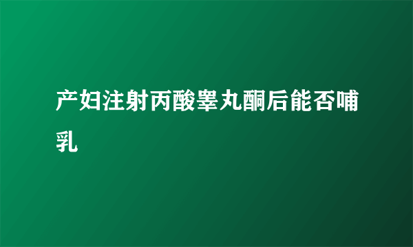 产妇注射丙酸睾丸酮后能否哺乳