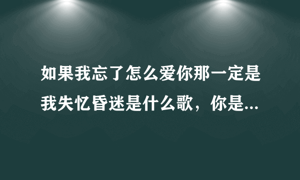 如果我忘了怎么爱你那一定是我失忆昏迷是什么歌，你是我唯一的执着歌曲介绍