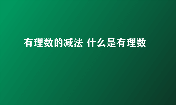 有理数的减法 什么是有理数