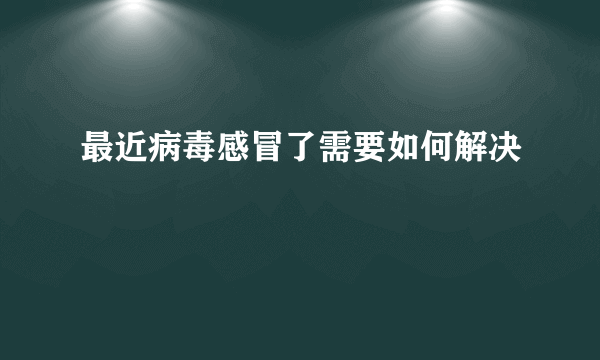 最近病毒感冒了需要如何解决