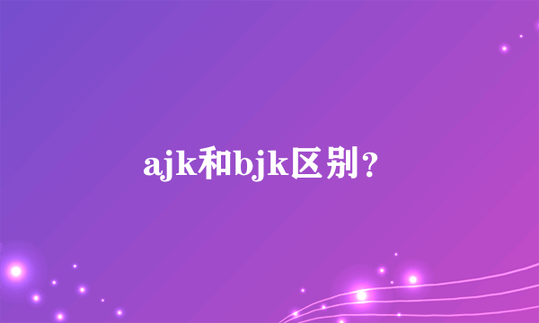 ajk和bjk区别？