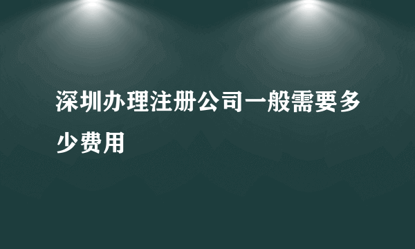 深圳办理注册公司一般需要多少费用