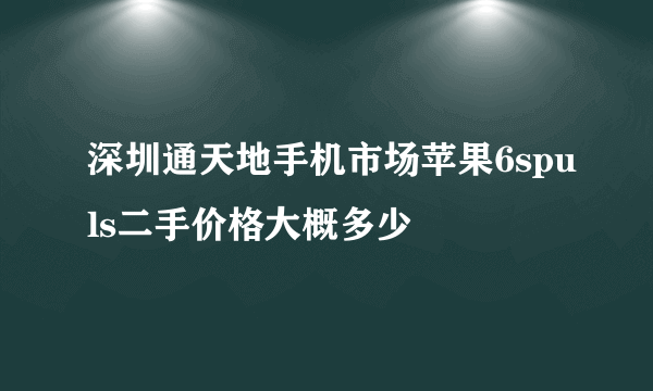 深圳通天地手机市场苹果6spuls二手价格大概多少