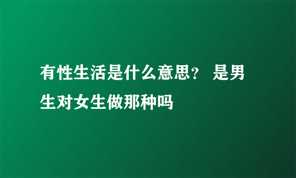 有性生活是什么意思？ 是男生对女生做那种吗