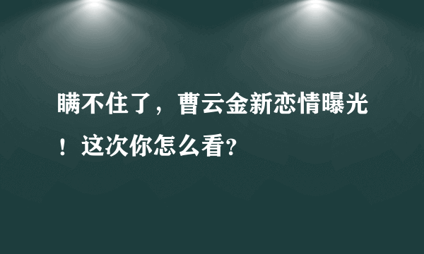 瞒不住了，曹云金新恋情曝光！这次你怎么看？