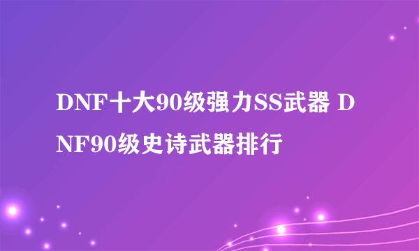 DNF十大90级强力SS武器 DNF90级史诗武器排行