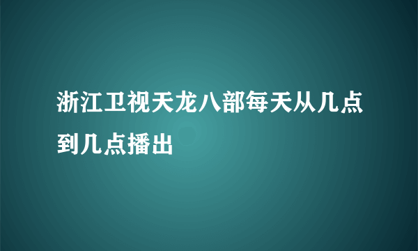 浙江卫视天龙八部每天从几点到几点播出