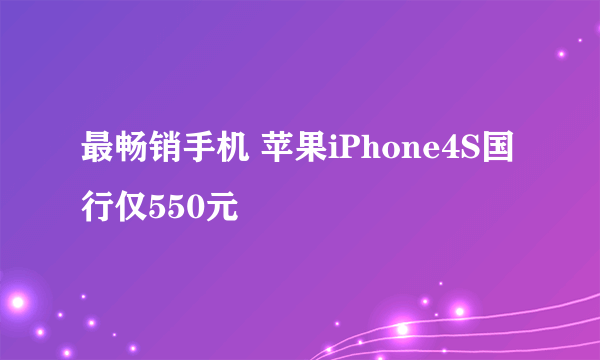 最畅销手机 苹果iPhone4S国行仅550元