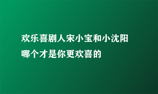 欢乐喜剧人宋小宝和小沈阳 哪个才是你更欢喜的