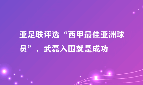 亚足联评选“西甲最佳亚洲球员”，武磊入围就是成功