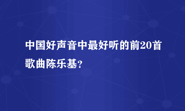 中国好声音中最好听的前20首歌曲陈乐基？