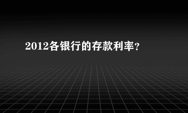 2012各银行的存款利率？