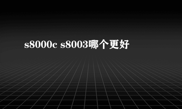 s8000c s8003哪个更好