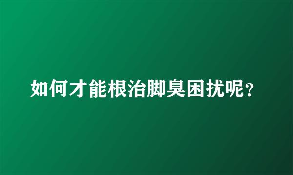 如何才能根治脚臭困扰呢？