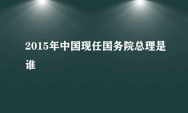 2015年中国现任国务院总理是谁