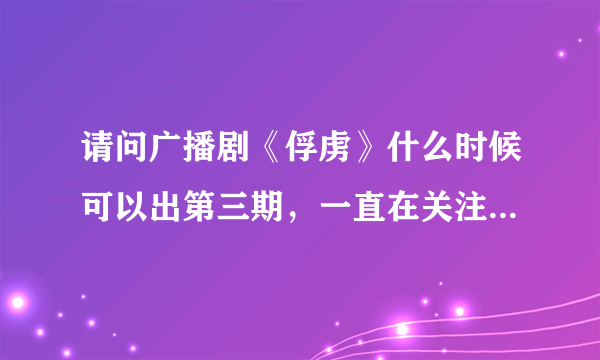 请问广播剧《俘虏》什么时候可以出第三期，一直在关注这部剧？