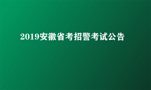 2019安徽省考招警考试公告