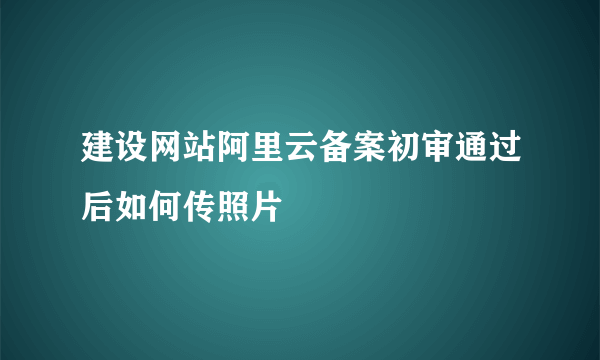 建设网站阿里云备案初审通过后如何传照片