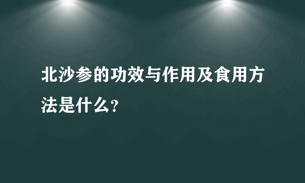 北沙参的功效与作用及食用方法是什么？