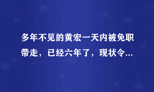 多年不见的黄宏一天内被免职带走，已经六年了，现状令人担忧，怎么回事？