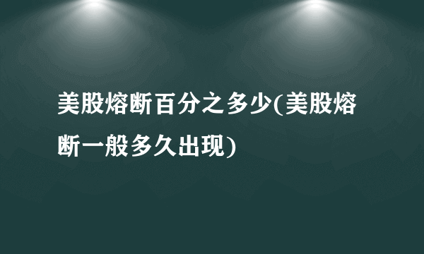 美股熔断百分之多少(美股熔断一般多久出现)