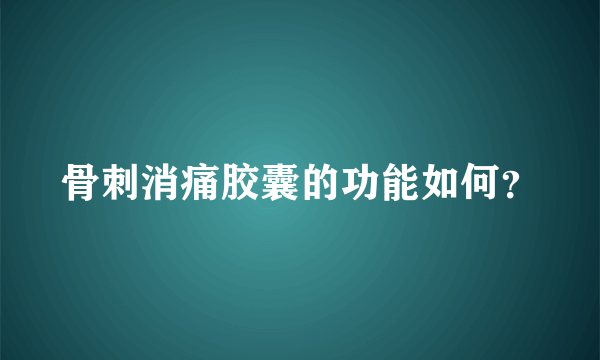 骨刺消痛胶囊的功能如何？