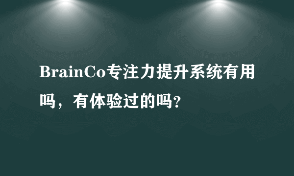 BrainCo专注力提升系统有用吗，有体验过的吗？